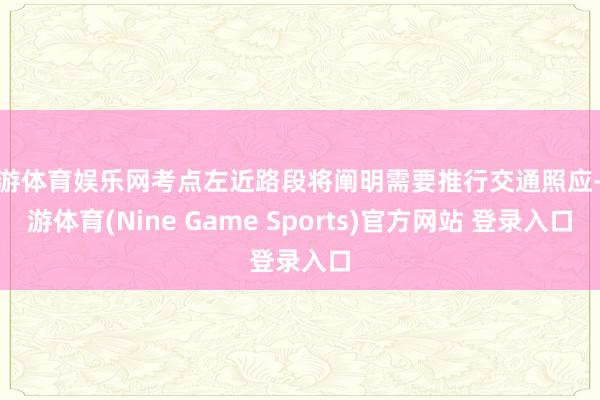 九游体育娱乐网考点左近路段将阐明需要推行交通照应-九游体育(Nine Game Sports)官方网站 登录入口