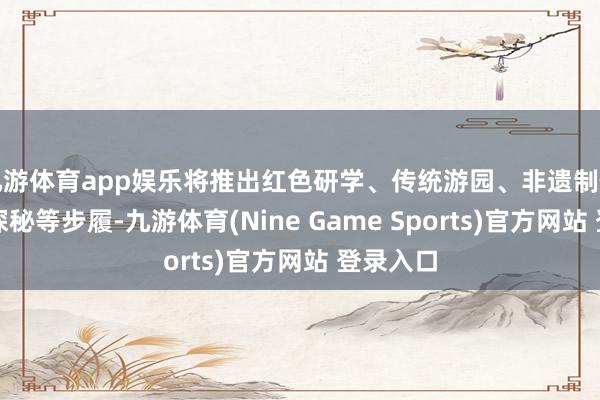 九游体育app娱乐将推出红色研学、传统游园、非遗制作、考古探秘等步履-九游体育(Nine Game Sports)官方网站 登录入口
