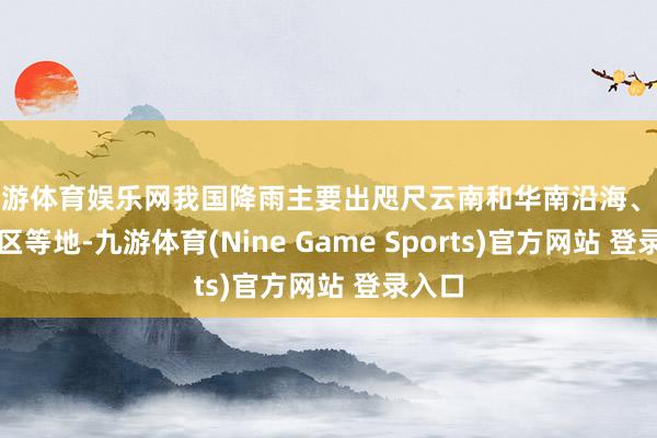 九游体育娱乐网我国降雨主要出咫尺云南和华南沿海、东北地区等地-九游体育(Nine Game Sports)官方网站 登录入口