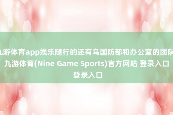 九游体育app娱乐随行的还有乌国防部和办公室的团队-九游体育(Nine Game Sports)官方网站 登录入口