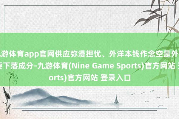 九游体育app官网供应弥漫担忧、外洋本钱作念空是外洋油价主要下落成分-九游体育(Nine Game Sports)官方网站 登录入口