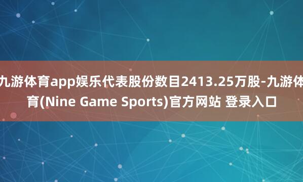 九游体育app娱乐代表股份数目2413.25万股-九游体育(Nine Game Sports)官方网站 登录入口